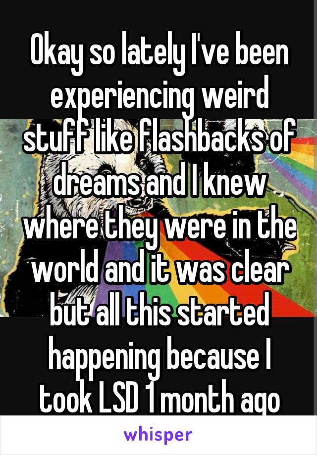 Okay so lately I've been experiencing weird stuff like flashbacks of dreams and I knew where they were in the world and it was clear but all this started happening because I took LSD 1 month ago