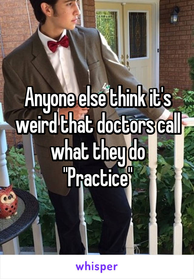 Anyone else think it's weird that doctors call what they do
"Practice"