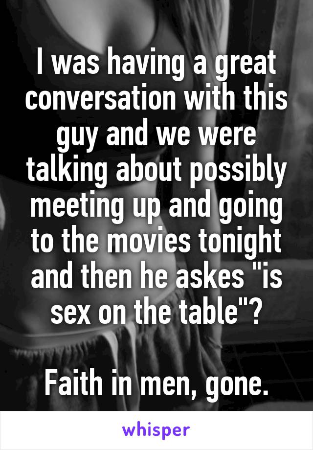 I was having a great conversation with this guy and we were talking about possibly meeting up and going to the movies tonight and then he askes "is sex on the table"?

Faith in men, gone.