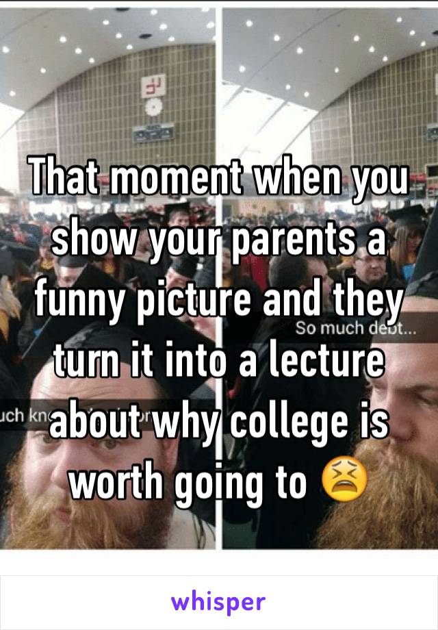 That moment when you show your parents a funny picture and they turn it into a lecture about why college is worth going to 😫