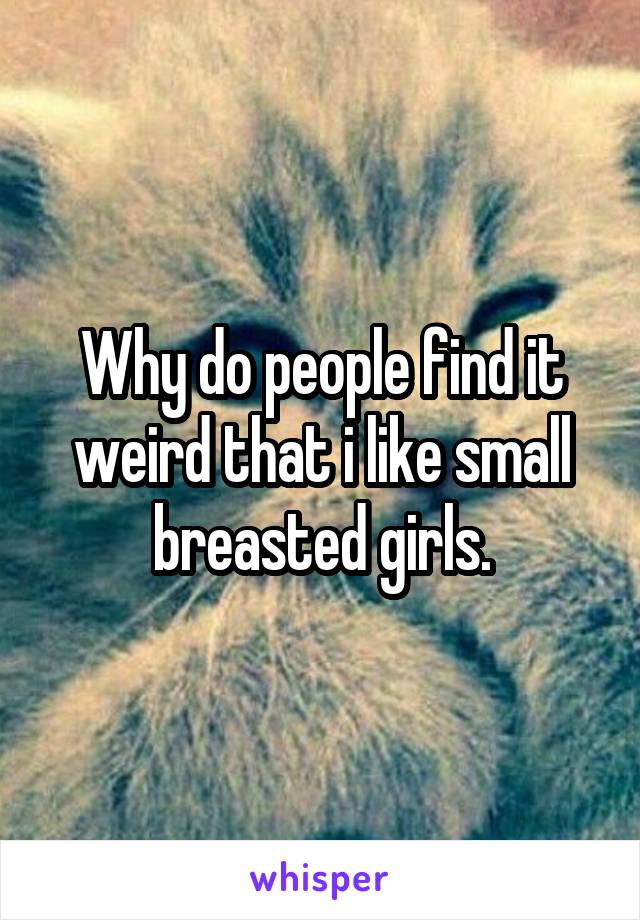 Why do people find it weird that i like small breasted girls.