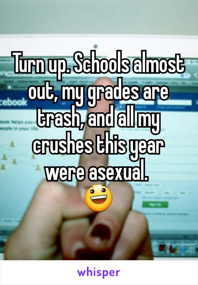 Turn up. Schools almost out, my grades are trash, and all my crushes this year were asexual. 
😃