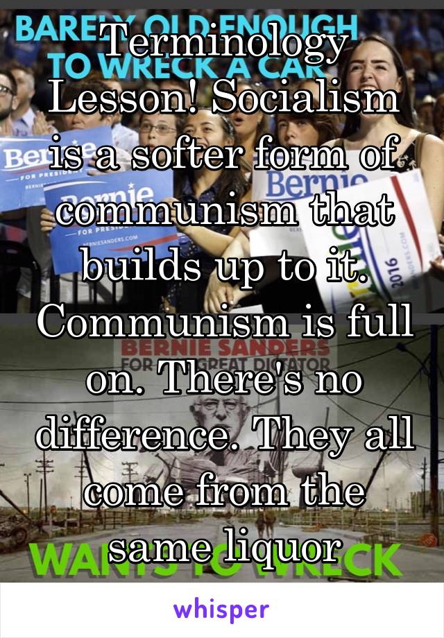 Terminology Lesson! Socialism is a softer form of communism that builds up to it. Communism is full on. There's no difference. They all come from the same liquor cabinet.