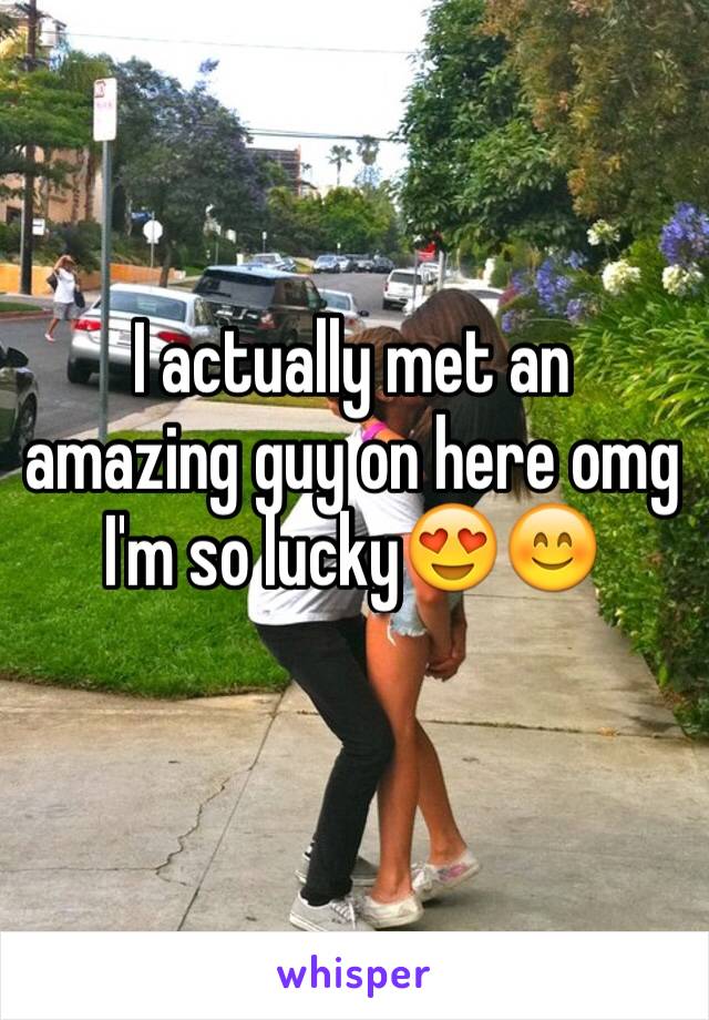 I actually met an amazing guy on here omg I'm so lucky😍😊