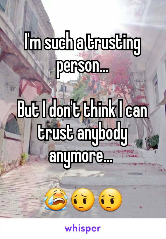 I'm such a trusting person...

But I don't think I can trust anybody anymore... 

😭😔😔