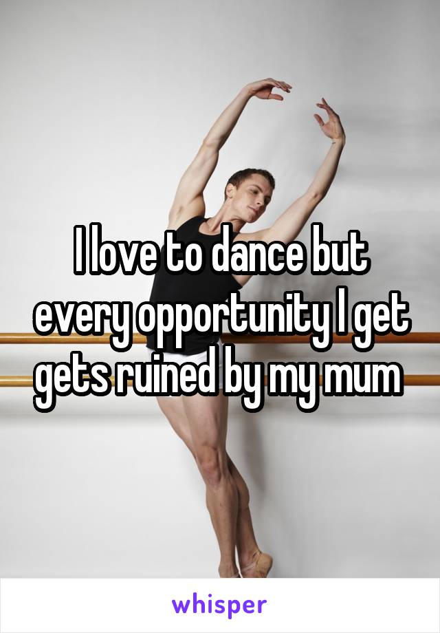 I love to dance but every opportunity I get gets ruined by my mum 