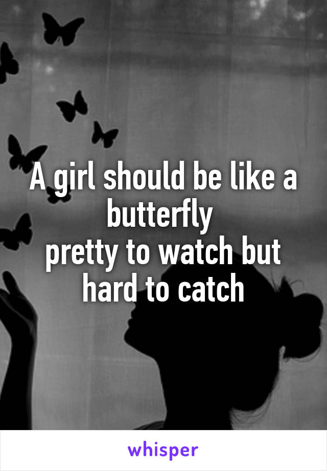 A girl should be like a butterfly 
pretty to watch but hard to catch