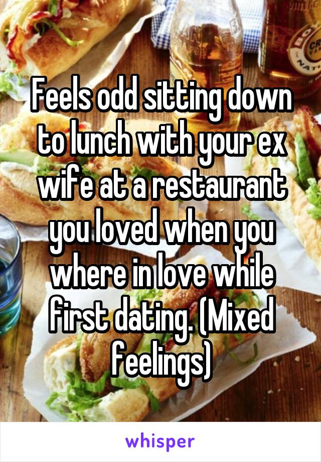 Feels odd sitting down to lunch with your ex wife at a restaurant you loved when you where in love while first dating. (Mixed feelings)