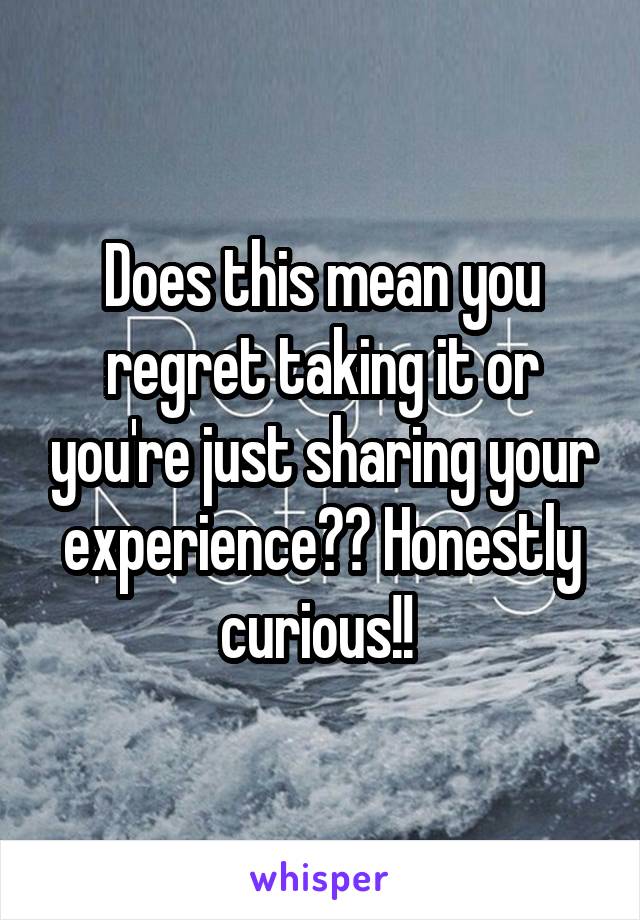 Does this mean you regret taking it or you're just sharing your experience?? Honestly curious!! 