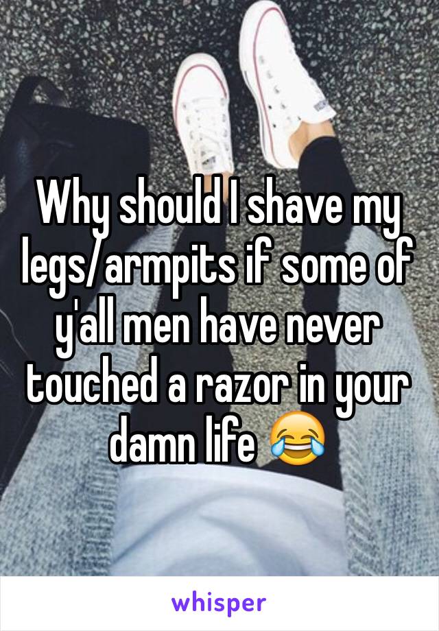 Why should I shave my legs/armpits if some of y'all men have never touched a razor in your damn life 😂