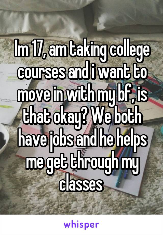 Im 17, am taking college courses and i want to move in with my bf, is that okay? We both have jobs and he helps me get through my classes 