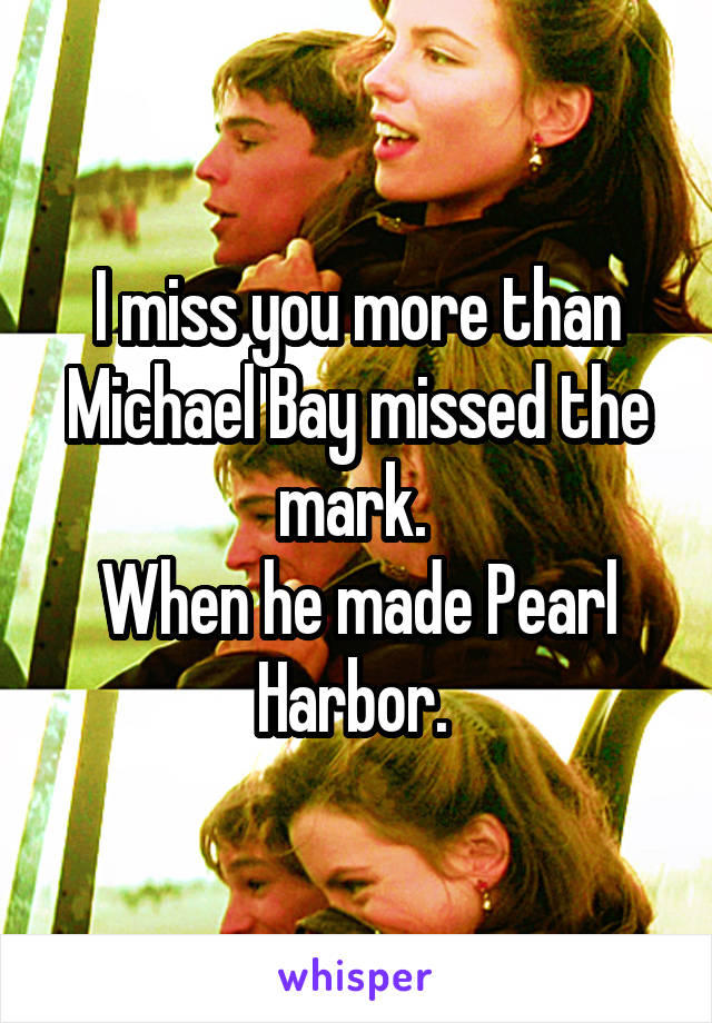 I miss you more than Michael Bay missed the mark. 
When he made Pearl Harbor. 