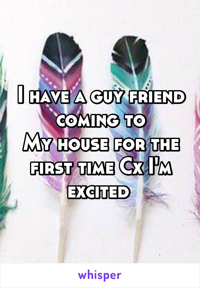 I have a guy friend coming to
My house for the first time Cx I'm excited 