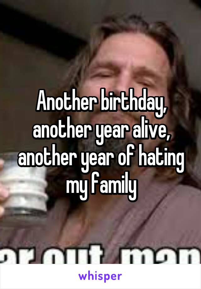 Another birthday, another year alive, another year of hating my family