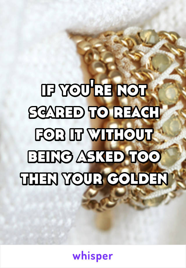 if you're not scared to reach for it without being asked too then your golden