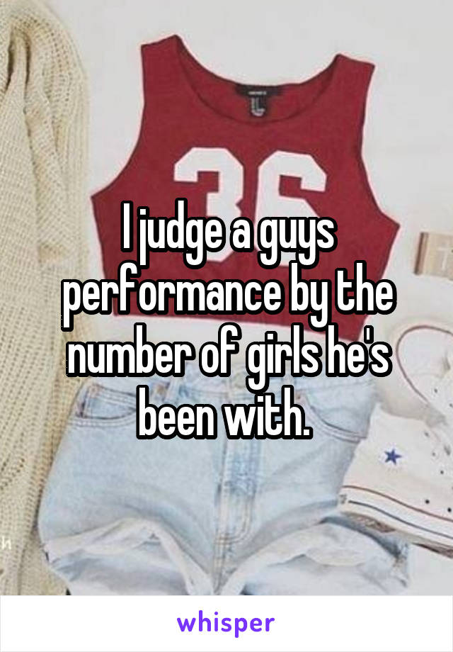 I judge a guys performance by the number of girls he's been with. 