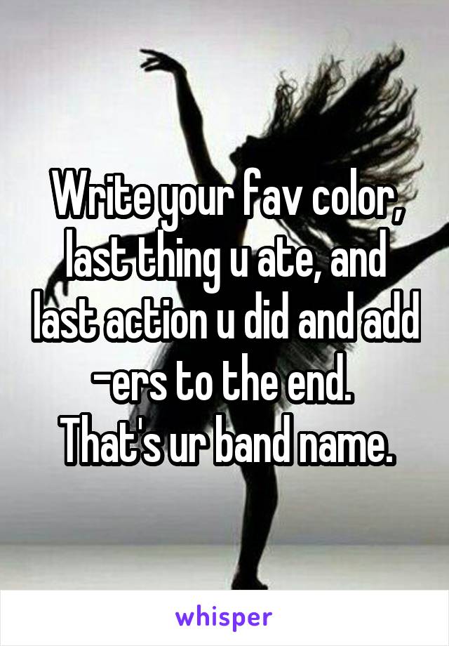 Write your fav color, last thing u ate, and last action u did and add -ers to the end. 
That's ur band name.