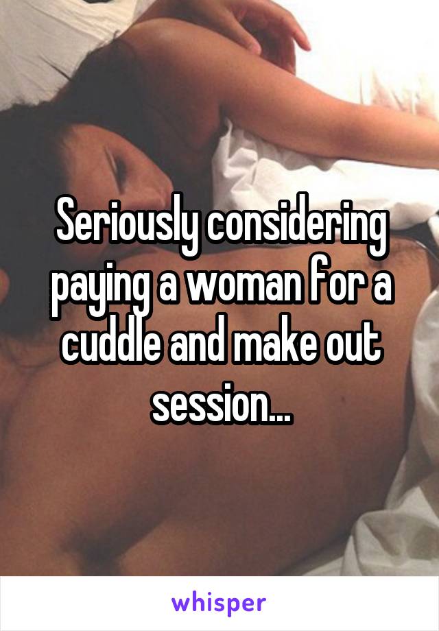 Seriously considering paying a woman for a cuddle and make out session...