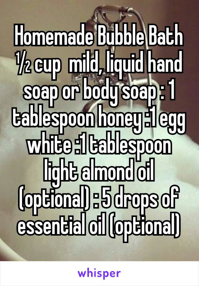 Homemade Bubble Bath ½ cup  mild, liquid hand soap or body soap : 1 tablespoon honey :1 egg white :1 tablespoon light almond oil (optional) : 5 drops of essential oil (optional)
