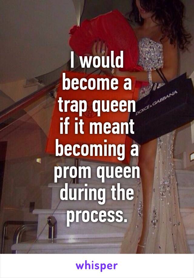 I would
become a
trap queen
if it meant
becoming a
prom queen
during the
process.