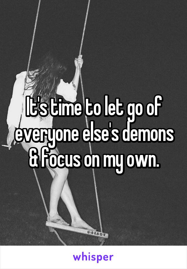 It's time to let go of everyone else's demons & focus on my own.