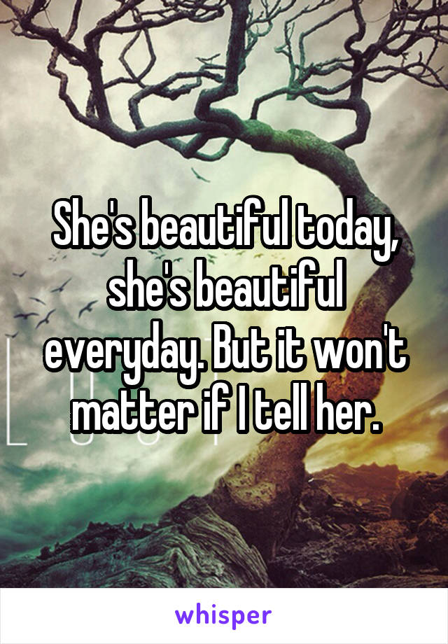 She's beautiful today, she's beautiful everyday. But it won't matter if I tell her.