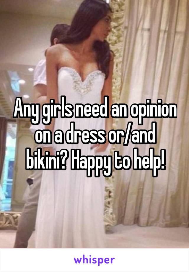 Any girls need an opinion on a dress or/and bikini? Happy to help!