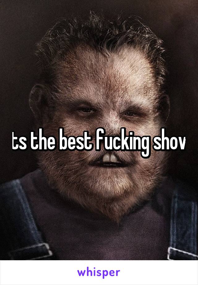 Its the best fucking show