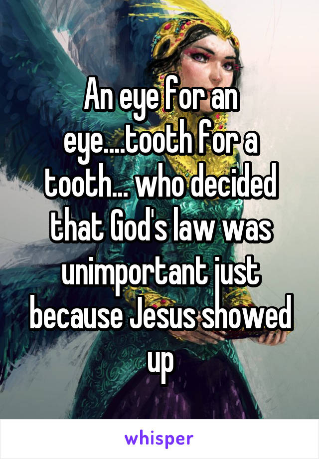 An eye for an eye....tooth for a tooth... who decided that God's law was unimportant just because Jesus showed up