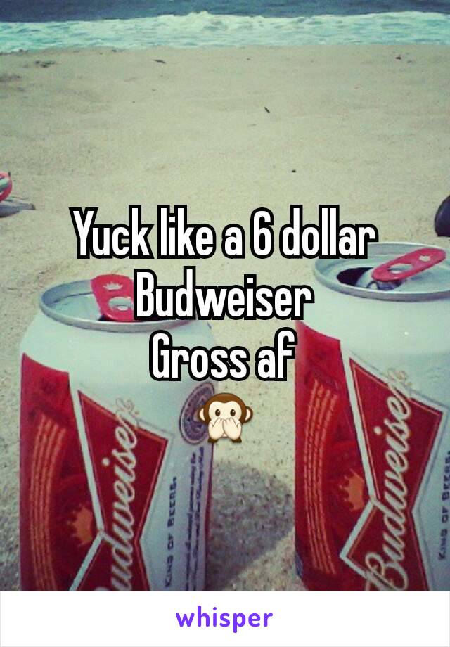 Yuck like a 6 dollar Budweiser
Gross af
🙊