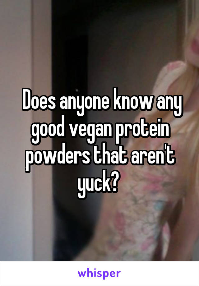  Does anyone know any good vegan protein powders that aren't yuck? 