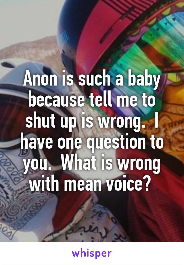 Anon is such a baby because tell me to shut up is wrong.  I have one question to you.  What is wrong with mean voice? 