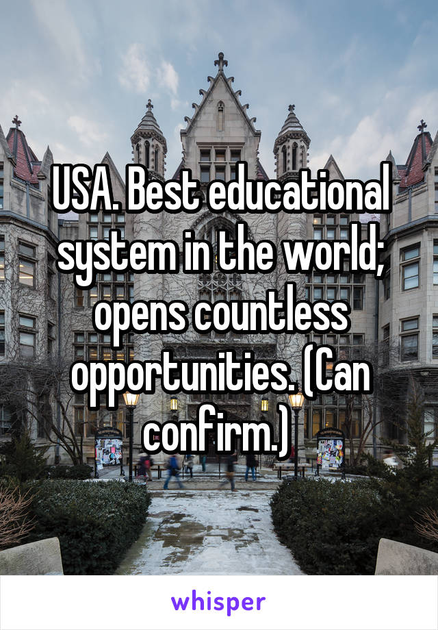 USA. Best educational system in the world; opens countless opportunities. (Can confirm.) 