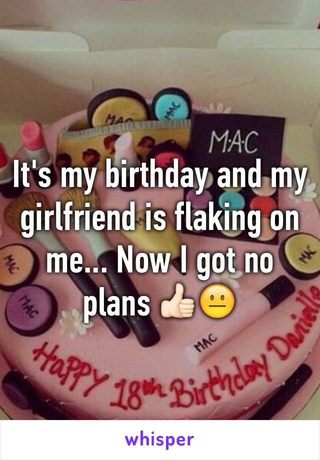 It's my birthday and my girlfriend is flaking on me... Now I got no plans 👍🏻😐