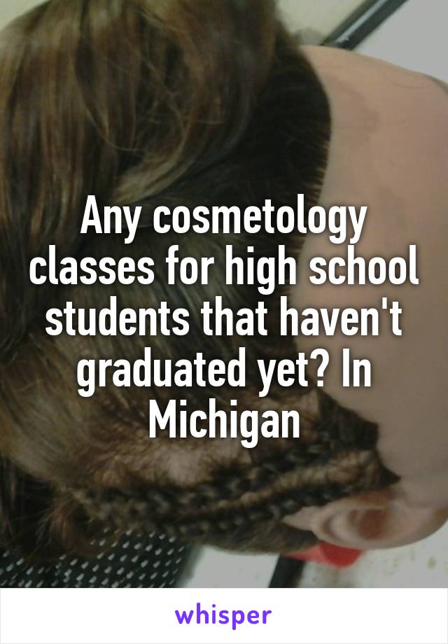 Any cosmetology classes for high school students that haven't graduated yet? In Michigan