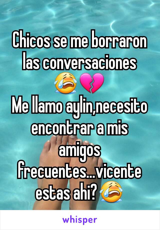 Chicos se me borraron las conversaciones 😭💔 
Me llamo aylin,necesito encontrar a mis amigos frecuentes...vicente estas ahi?😭