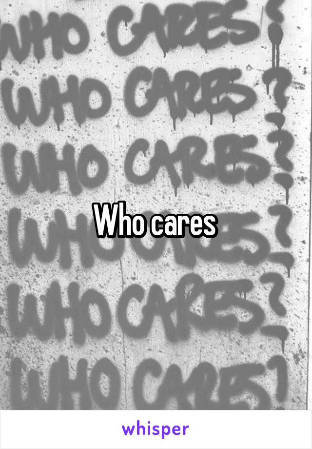 Who cares 