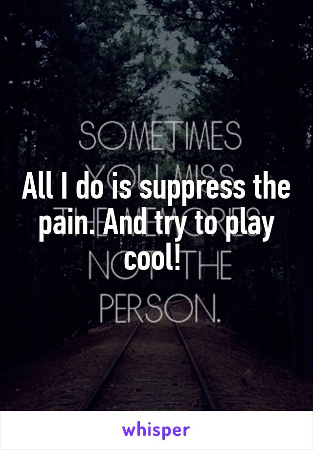 All I do is suppress the pain. And try to play cool! 