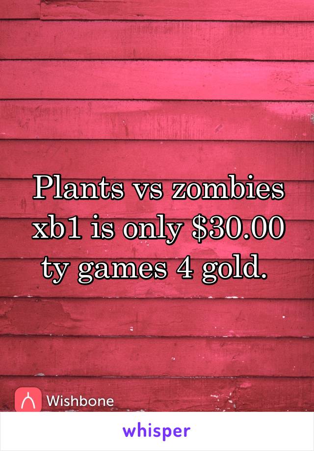 Plants vs zombies xb1 is only $30.00 ty games 4 gold. 