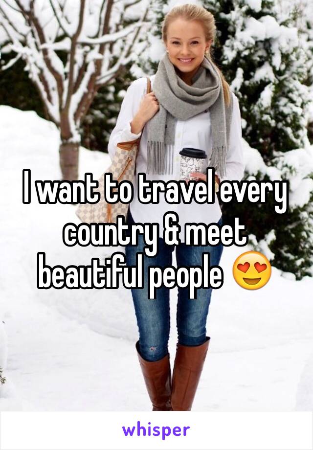 I want to travel every country & meet beautiful people 😍