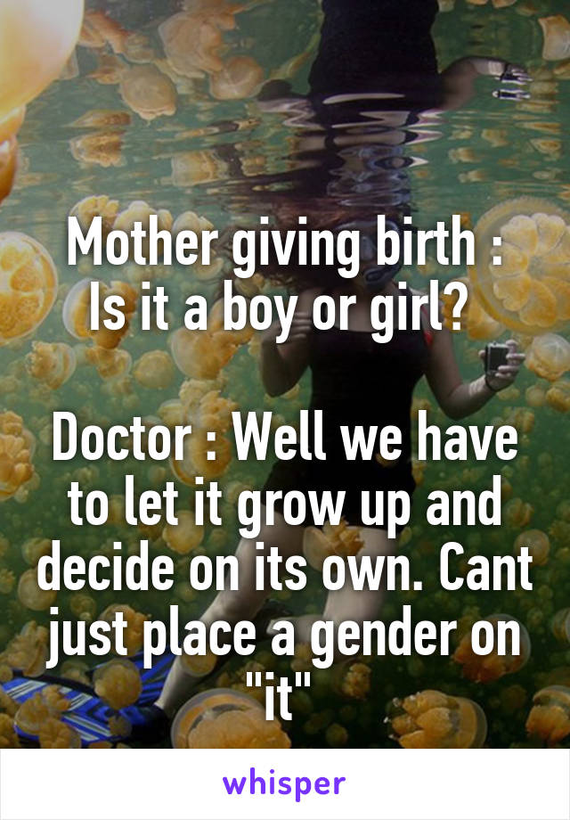 

Mother giving birth : Is it a boy or girl? 

Doctor : Well we have to let it grow up and decide on its own. Cant just place a gender on "it" 