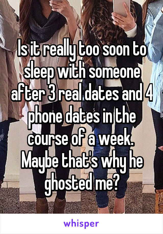 Is it really too soon to sleep with someone after 3 real dates and 4 phone dates in the course of a week.  Maybe that's why he ghosted me?