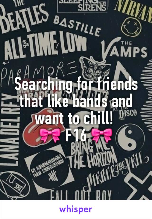 Searching for friends that like bands and want to chill! 
🎀 F16 🎀