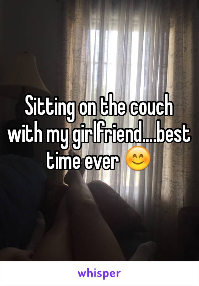 Sitting on the couch with my girlfriend....best time ever 😊