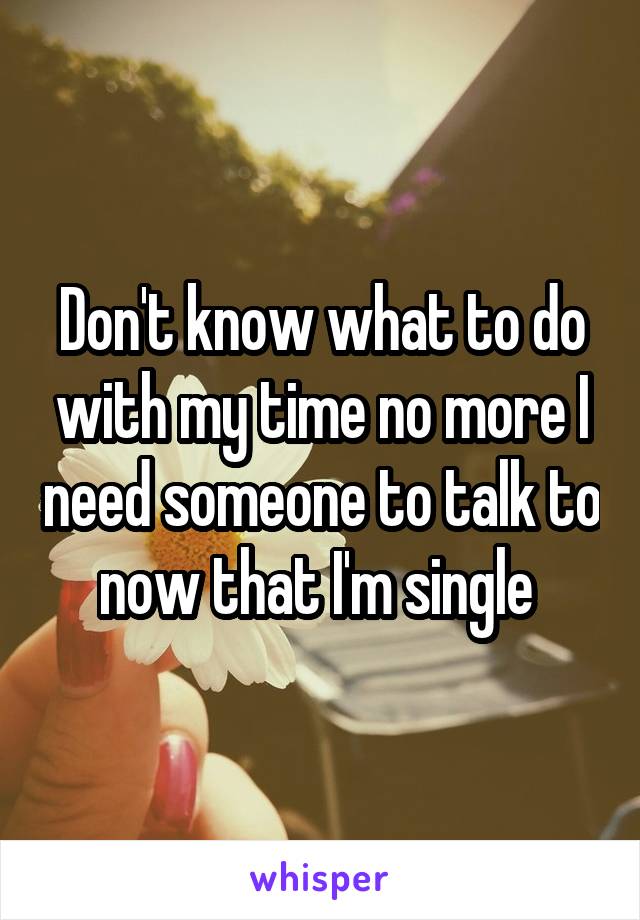 Don't know what to do with my time no more I need someone to talk to now that I'm single 