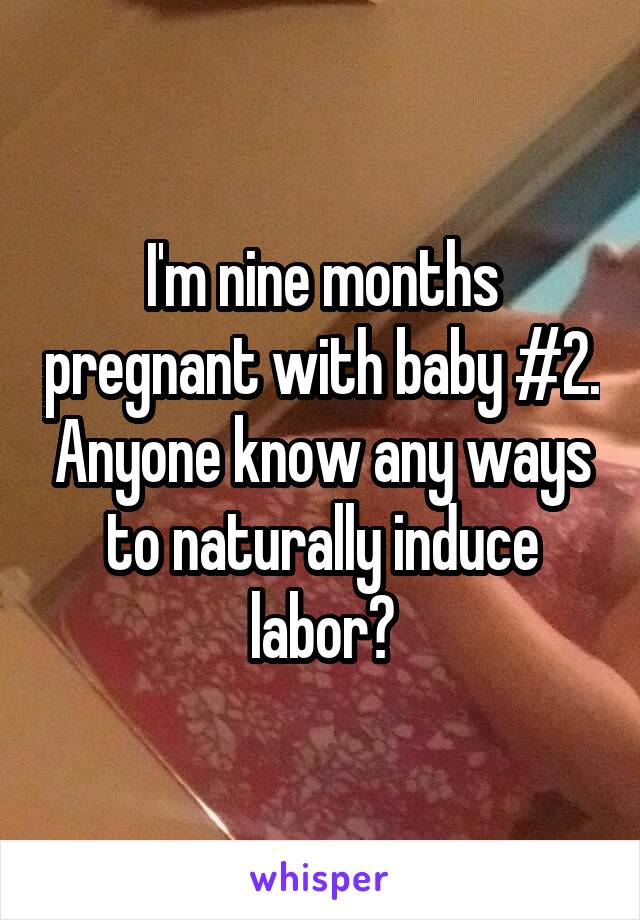 I'm nine months pregnant with baby #2. Anyone know any ways to naturally induce labor?