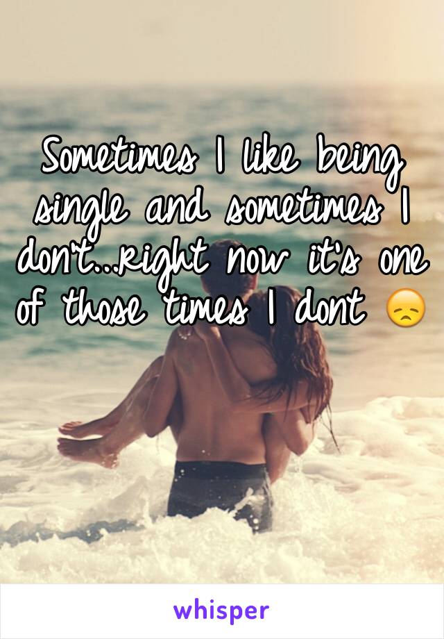 Sometimes I like being single and sometimes I don't...right now it's one of those times I dont 😞