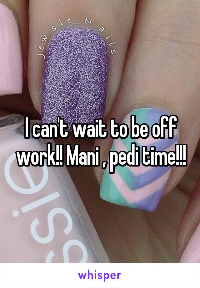 I can't wait to be off work!! Mani , pedi time!!!