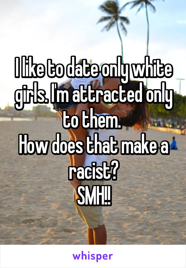 I like to date only white girls. I'm attracted only to them. 
How does that make a racist?
SMH!!