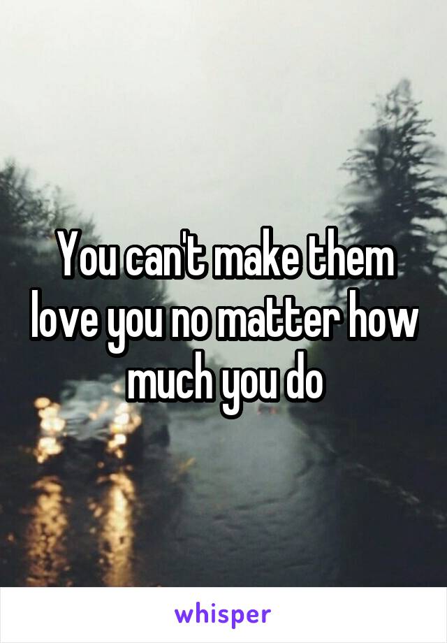 You can't make them love you no matter how much you do